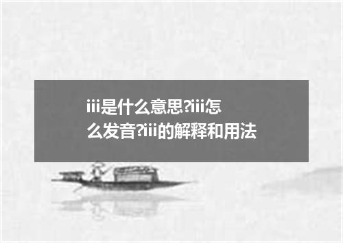 iii是什么意思?iii怎么发音?iii的解释和用法