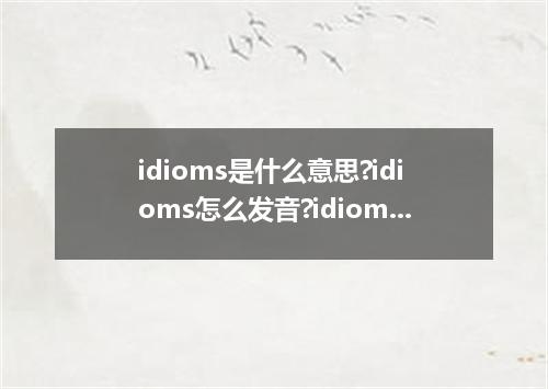 idioms是什么意思?idioms怎么发音?idioms的解释和用法