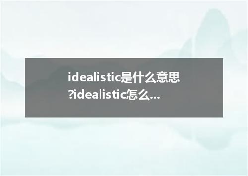 idealistic是什么意思?idealistic怎么发音?idealistic的解释和用法
