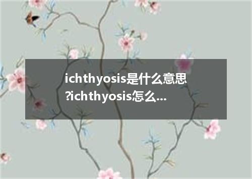 ichthyosis是什么意思?ichthyosis怎么发音?ichthyosis的解释和用法