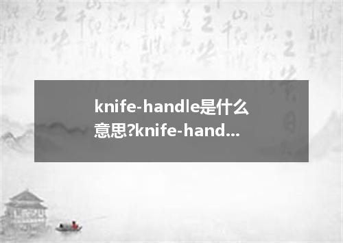 knife-handle是什么意思?knife-handle怎么发音?knife-handle的解释和用法