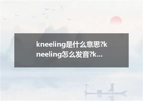 kneeling是什么意思?kneeling怎么发音?kneeling的解释和用法