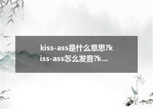 kiss-ass是什么意思?kiss-ass怎么发音?kiss-ass的解释和用法