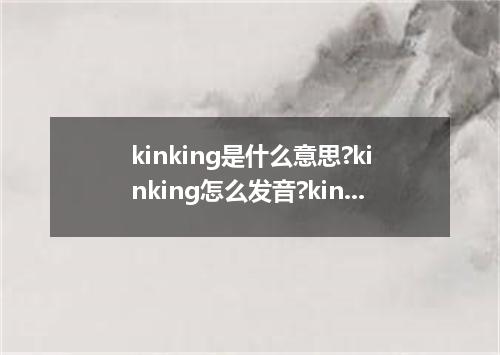 kinking是什么意思?kinking怎么发音?kinking的解释和用法