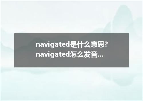 navigated是什么意思?navigated怎么发音?navigated的解释和用法