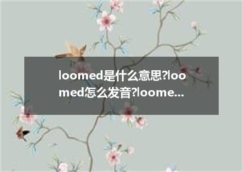 loomed是什么意思?loomed怎么发音?loomed的解释和用法