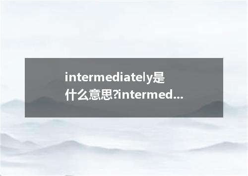 intermediately是什么意思?intermediately怎么发音?intermediately的解释和用法