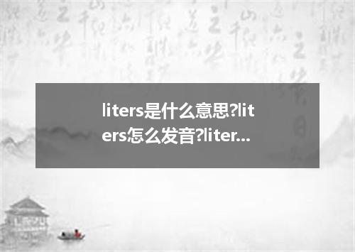 liters是什么意思?liters怎么发音?liters的解释和用法