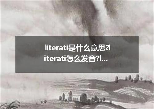 literati是什么意思?literati怎么发音?literati的解释和用法