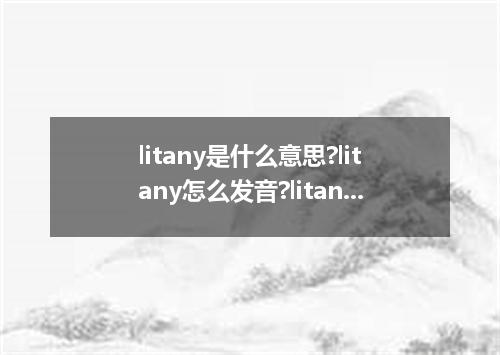 litany是什么意思?litany怎么发音?litany的解释和用法