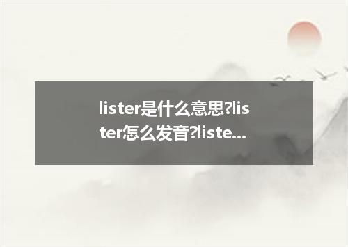 lister是什么意思?lister怎么发音?lister的解释和用法
