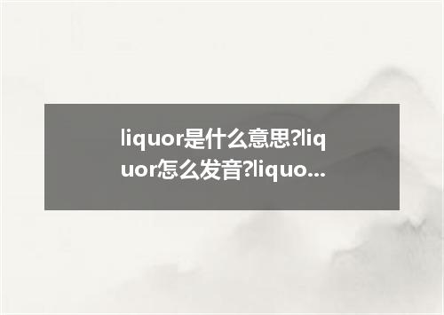 liquor是什么意思?liquor怎么发音?liquor的解释和用法