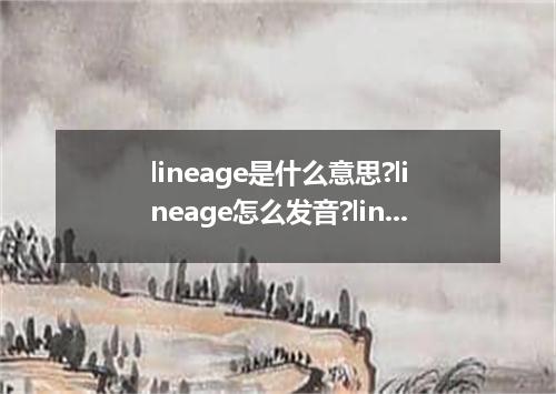 lineage是什么意思?lineage怎么发音?lineage的解释和用法
