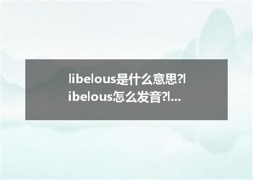 libelous是什么意思?libelous怎么发音?libelous的解释和用法