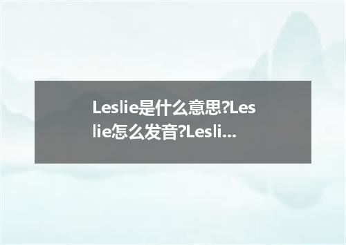 Leslie是什么意思?Leslie怎么发音?Leslie的解释和用法