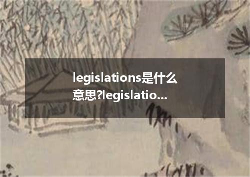 legislations是什么意思?legislations怎么发音?legislations的解释和用法