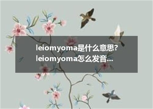 leiomyoma是什么意思?leiomyoma怎么发音?leiomyoma的解释和用法