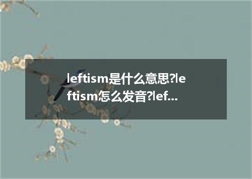 leftism是什么意思?leftism怎么发音?leftism的解释和用法