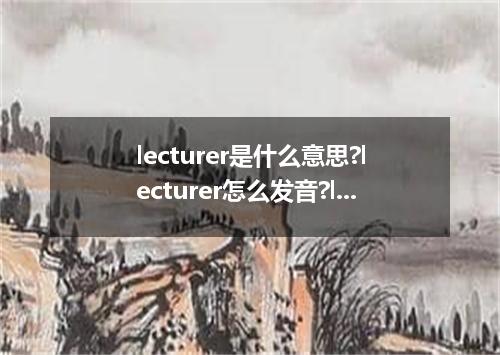 lecturer是什么意思?lecturer怎么发音?lecturer的解释和用法
