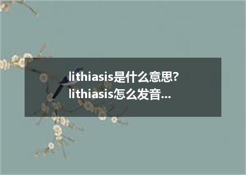 lithiasis是什么意思?lithiasis怎么发音?lithiasis的解释和用法