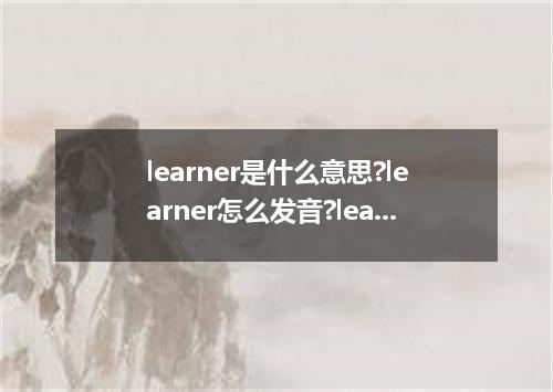 learner是什么意思?learner怎么发音?learner的解释和用法