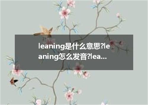 leaning是什么意思?leaning怎么发音?leaning的解释和用法