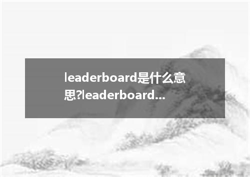 leaderboard是什么意思?leaderboard怎么发音?leaderboard的解释和用法