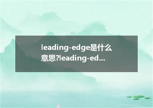 leading-edge是什么意思?leading-edge怎么发音?leading-edge的解释和用法