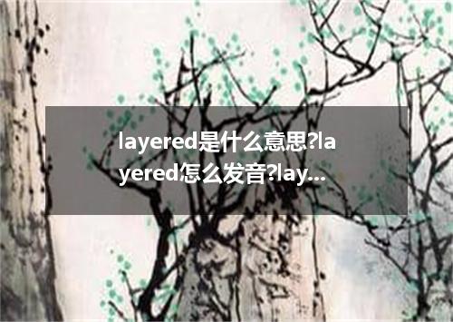 layered是什么意思?layered怎么发音?layered的解释和用法