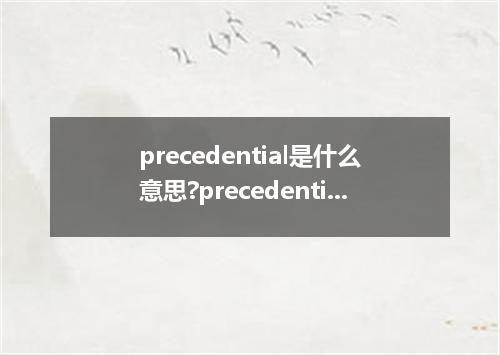 precedential是什么意思?precedential怎么发音?precedential的解释和用法