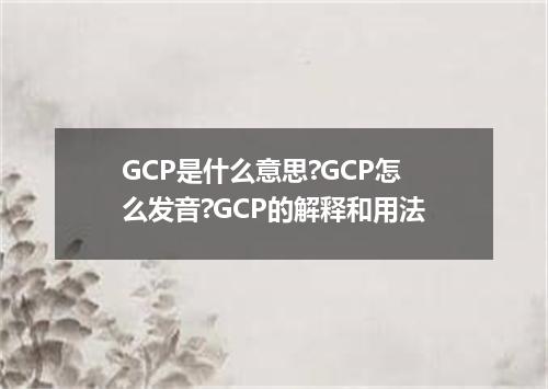 GCP是什么意思?GCP怎么发音?GCP的解释和用法