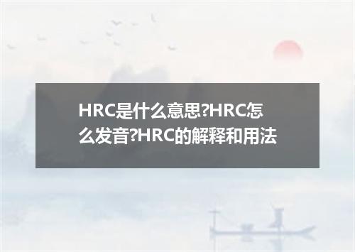 HRC是什么意思?HRC怎么发音?HRC的解释和用法