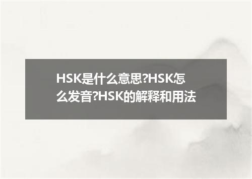HSK是什么意思?HSK怎么发音?HSK的解释和用法