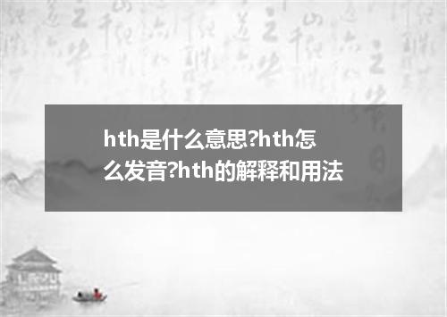 hth是什么意思?hth怎么发音?hth的解释和用法