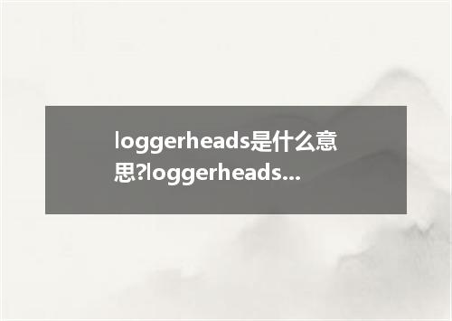 loggerheads是什么意思?loggerheads怎么发音?loggerheads的解释和用法