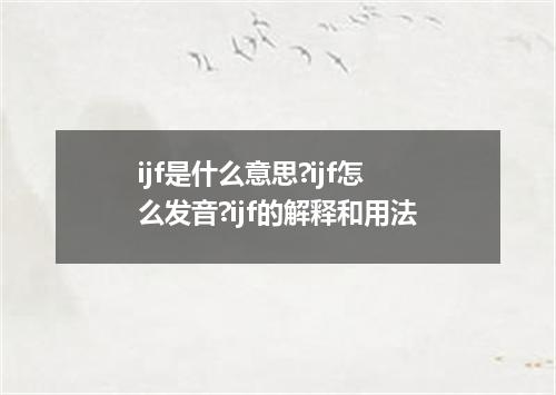 ijf是什么意思?ijf怎么发音?ijf的解释和用法
