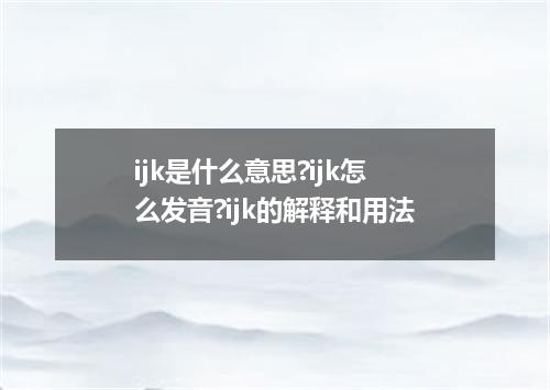 ijk是什么意思?ijk怎么发音?ijk的解释和用法