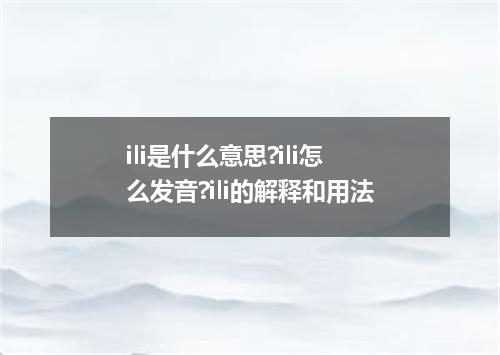 ili是什么意思?ili怎么发音?ili的解释和用法