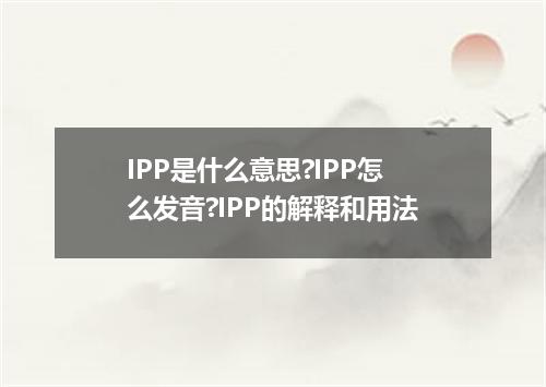 IPP是什么意思?IPP怎么发音?IPP的解释和用法