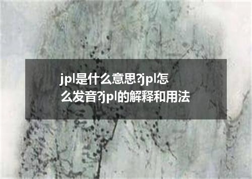 jpl是什么意思?jpl怎么发音?jpl的解释和用法