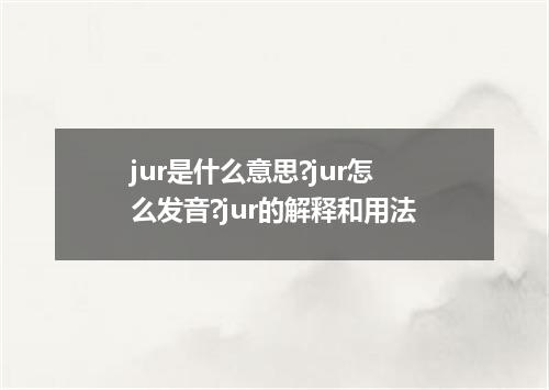 jur是什么意思?jur怎么发音?jur的解释和用法