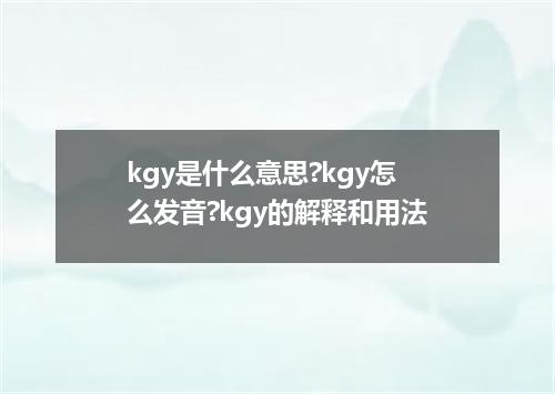 kgy是什么意思?kgy怎么发音?kgy的解释和用法