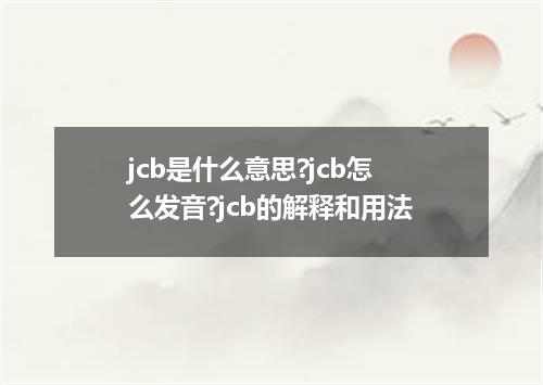 jcb是什么意思?jcb怎么发音?jcb的解释和用法