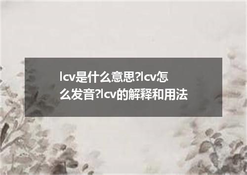 lcv是什么意思?lcv怎么发音?lcv的解释和用法