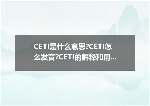 CETI是什么意思?CETI怎么发音?CETI的解释和用法