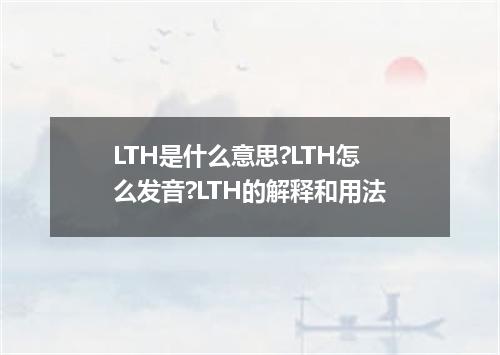 LTH是什么意思?LTH怎么发音?LTH的解释和用法