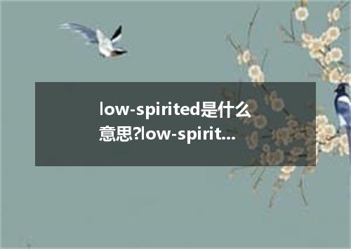 low-spirited是什么意思?low-spirited怎么发音?low-spirited的解释和用法