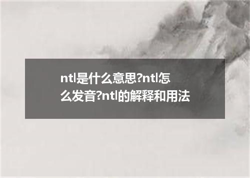 ntl是什么意思?ntl怎么发音?ntl的解释和用法
