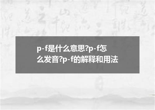 p-f是什么意思?p-f怎么发音?p-f的解释和用法