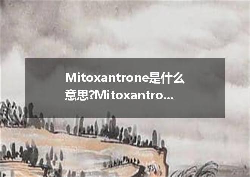 Mitoxantrone是什么意思?Mitoxantrone怎么发音?Mitoxantrone的解释和用法